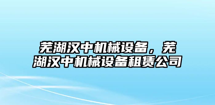 蕪湖漢中機(jī)械設(shè)備，蕪湖漢中機(jī)械設(shè)備租賃公司