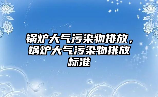 鍋爐大氣污染物排放，鍋爐大氣污染物排放標(biāo)準(zhǔn)