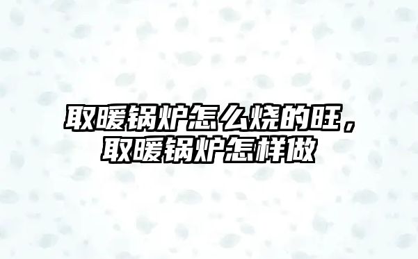 取暖鍋爐怎么燒的旺，取暖鍋爐怎樣做