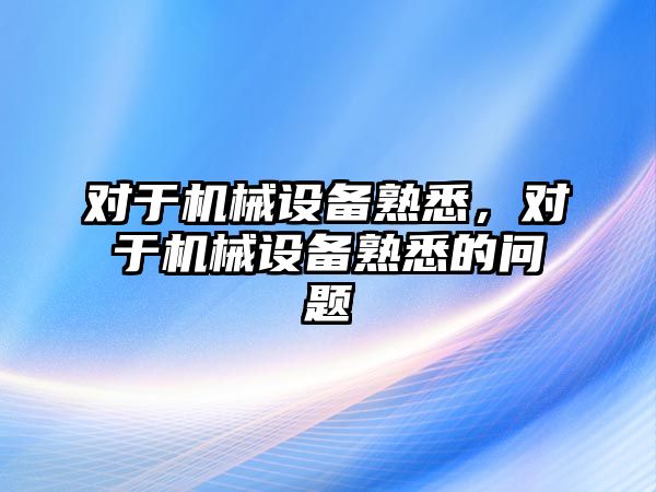 對于機(jī)械設(shè)備熟悉，對于機(jī)械設(shè)備熟悉的問題