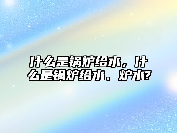 什么是鍋爐給水，什么是鍋爐給水、爐水?