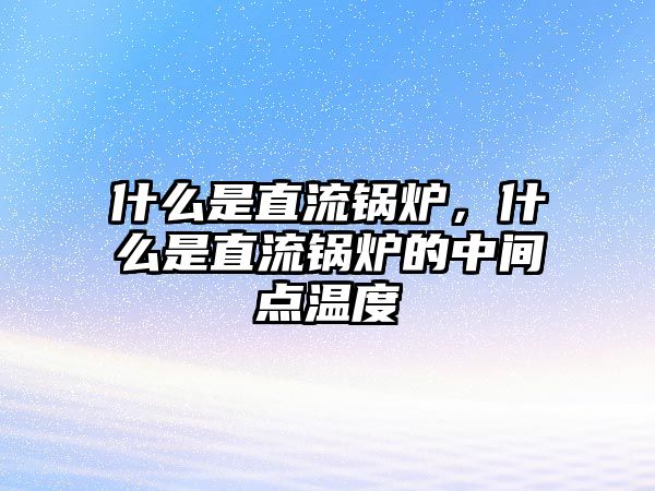 什么是直流鍋爐，什么是直流鍋爐的中間點(diǎn)溫度