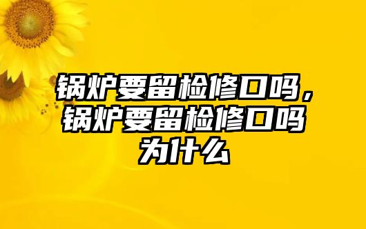 鍋爐要留檢修口嗎，鍋爐要留檢修口嗎為什么