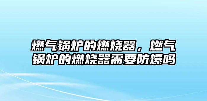 燃?xì)忮仩t的燃燒器，燃?xì)忮仩t的燃燒器需要防爆嗎