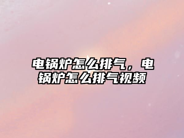 電鍋爐怎么排氣，電鍋爐怎么排氣視頻