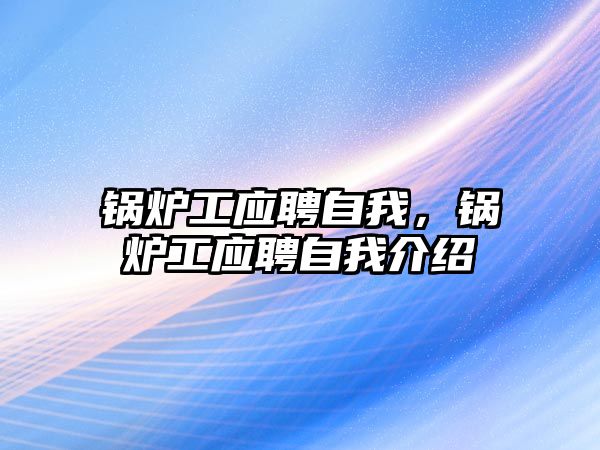 鍋爐工應(yīng)聘自我，鍋爐工應(yīng)聘自我介紹