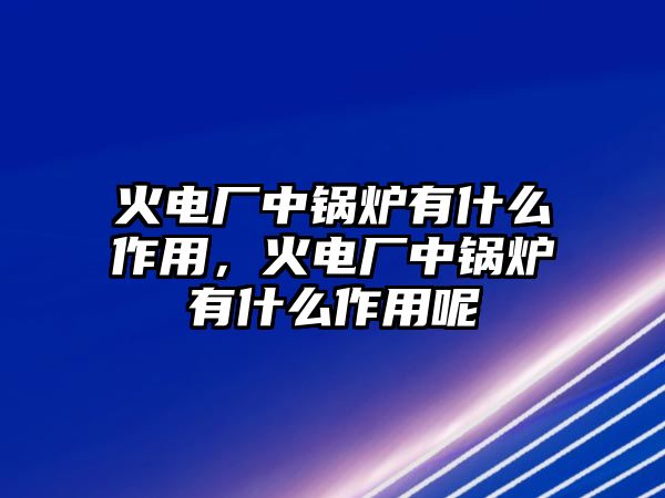 火電廠中鍋爐有什么作用，火電廠中鍋爐有什么作用呢