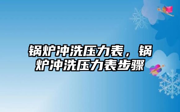 鍋爐沖洗壓力表，鍋爐沖洗壓力表步驟