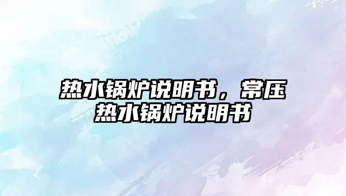 熱水鍋爐說明書，常壓熱水鍋爐說明書