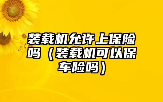 裝載機(jī)允許上保險(xiǎn)嗎（裝載機(jī)可以保車(chē)險(xiǎn)嗎）