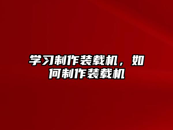 學習制作裝載機，如何制作裝載機