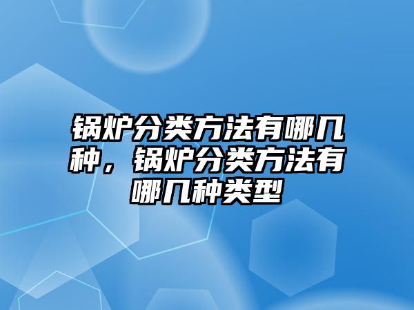 鍋爐分類方法有哪幾種，鍋爐分類方法有哪幾種類型