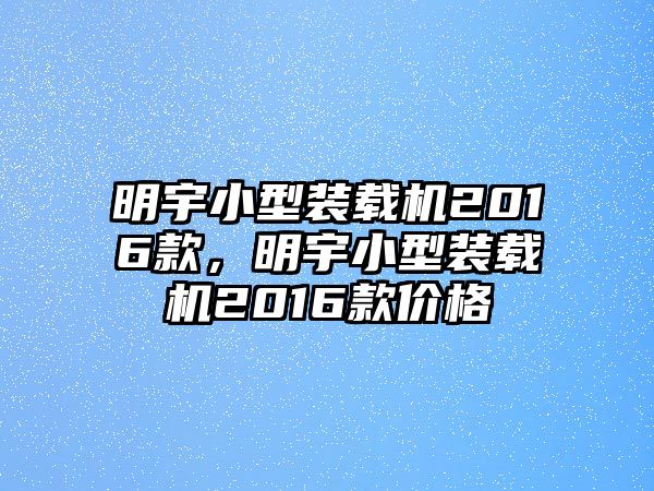 明宇小型裝載機2016款，明宇小型裝載機2016款價格