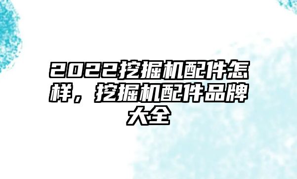 2022挖掘機配件怎樣，挖掘機配件品牌大全