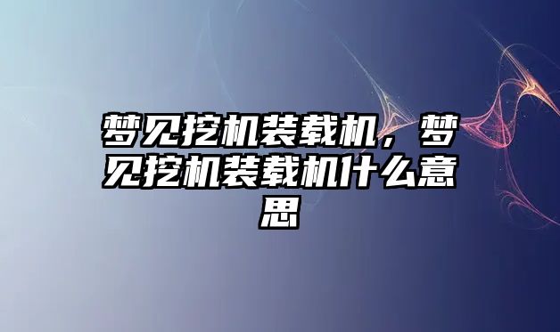 夢見挖機裝載機，夢見挖機裝載機什么意思