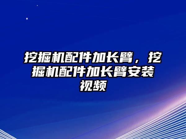 挖掘機(jī)配件加長臂，挖掘機(jī)配件加長臂安裝視頻