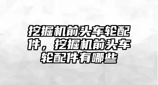 挖掘機前頭車輪配件，挖掘機前頭車輪配件有哪些