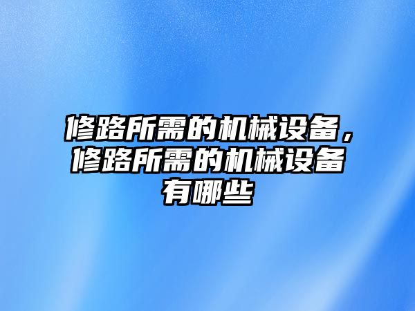 修路所需的機(jī)械設(shè)備，修路所需的機(jī)械設(shè)備有哪些