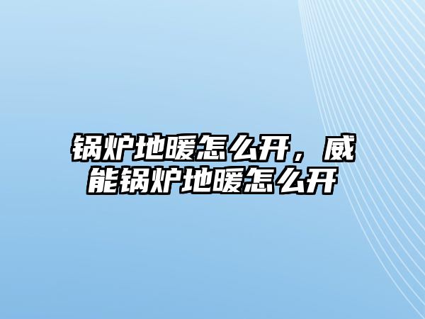 鍋爐地暖怎么開，威能鍋爐地暖怎么開