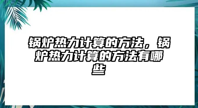 鍋爐熱力計(jì)算的方法，鍋爐熱力計(jì)算的方法有哪些