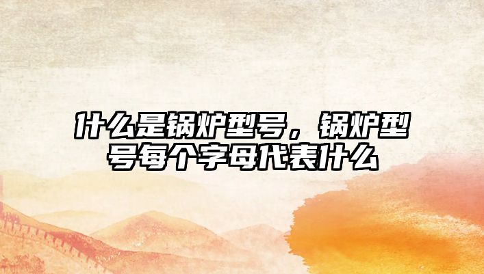 什么是鍋爐型號(hào)，鍋爐型號(hào)每個(gè)字母代表什么