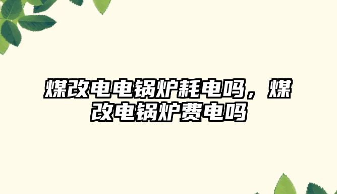 煤改電電鍋爐耗電嗎，煤改電鍋爐費(fèi)電嗎