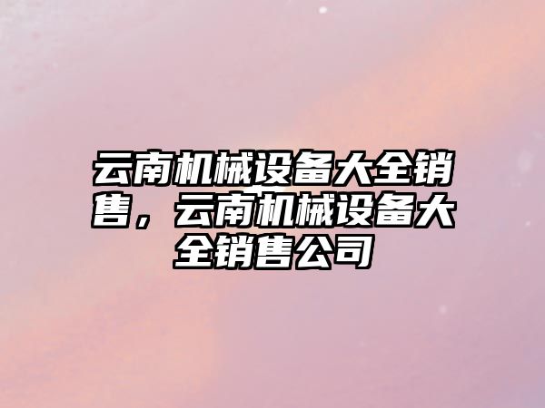 云南機械設備大全銷售，云南機械設備大全銷售公司