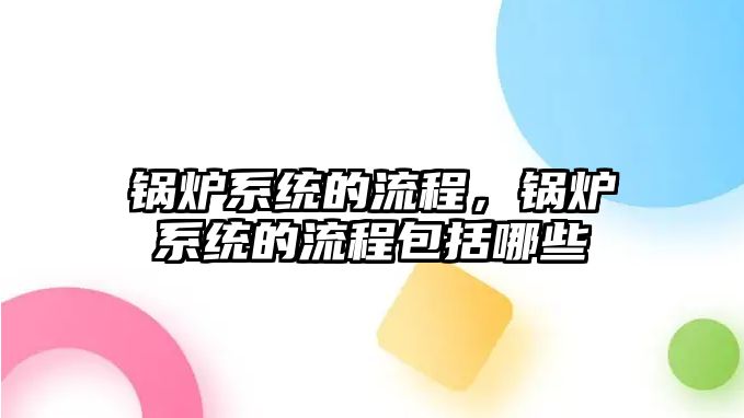 鍋爐系統(tǒng)的流程，鍋爐系統(tǒng)的流程包括哪些