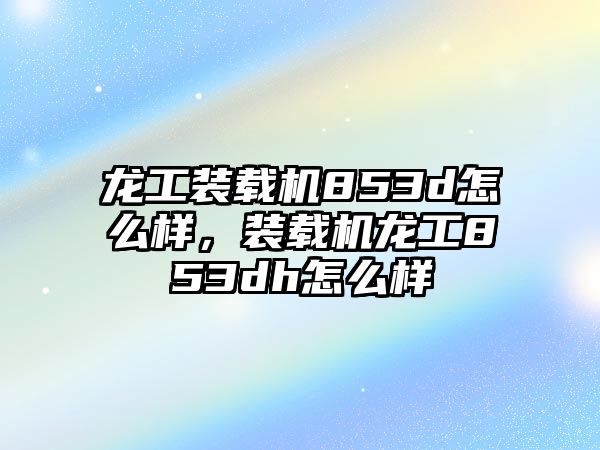 龍工裝載機(jī)853d怎么樣，裝載機(jī)龍工853dh怎么樣