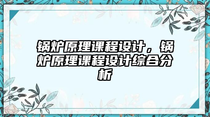 鍋爐原理課程設(shè)計(jì)，鍋爐原理課程設(shè)計(jì)綜合分析