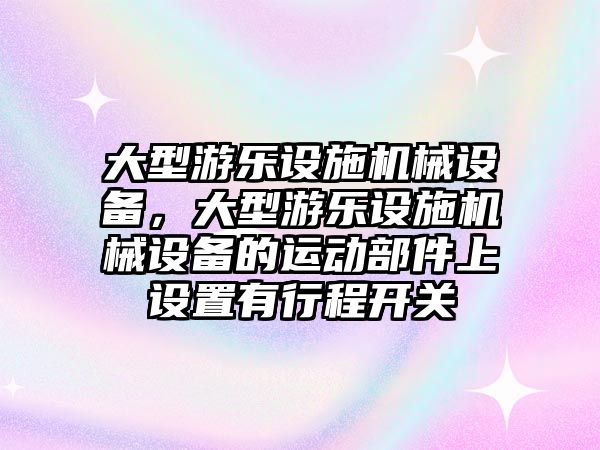 大型游樂設(shè)施機械設(shè)備，大型游樂設(shè)施機械設(shè)備的運動部件上設(shè)置有行程開關(guān)