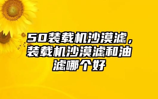 50裝載機(jī)沙漠濾，裝載機(jī)沙漠濾和油濾哪個(gè)好