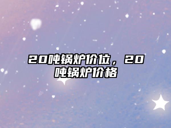 20噸鍋爐價(jià)位，20噸鍋爐價(jià)格