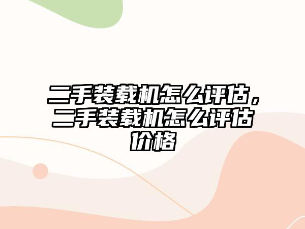 二手裝載機怎么評估，二手裝載機怎么評估價格