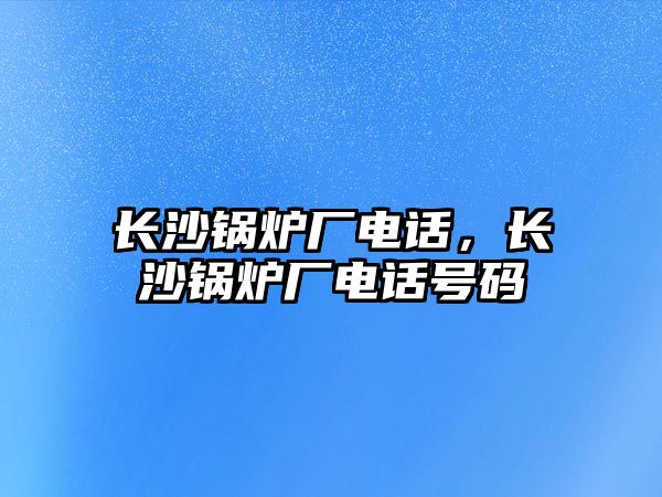 長沙鍋爐廠電話，長沙鍋爐廠電話號碼