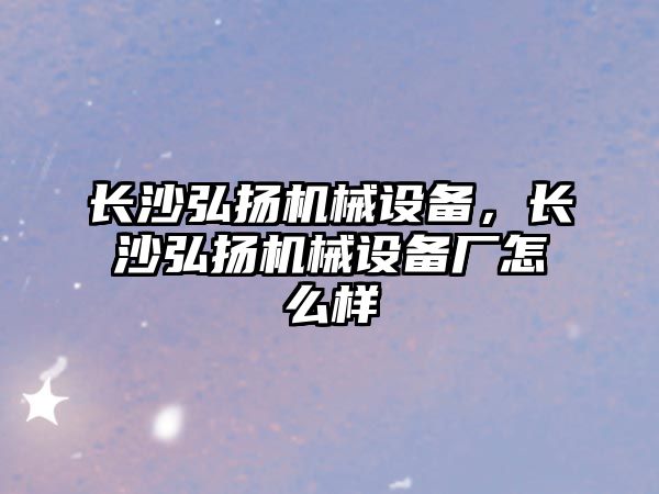 長沙弘揚機械設備，長沙弘揚機械設備廠怎么樣