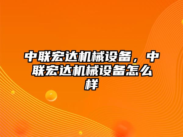 中聯(lián)宏達(dá)機(jī)械設(shè)備，中聯(lián)宏達(dá)機(jī)械設(shè)備怎么樣