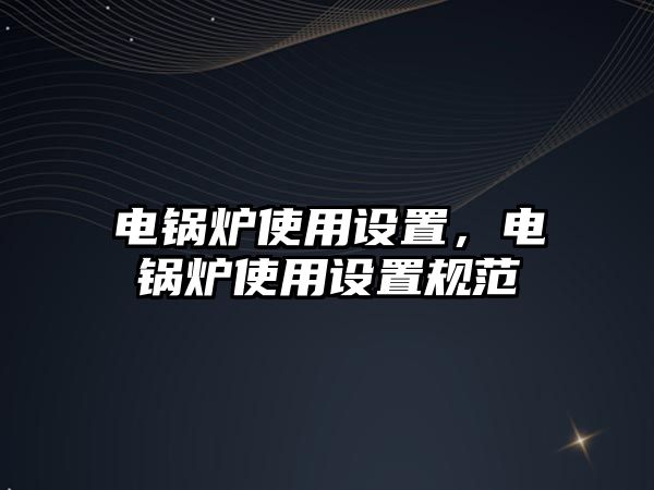 電鍋爐使用設(shè)置，電鍋爐使用設(shè)置規(guī)范