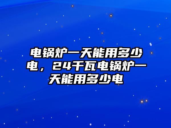 電鍋爐一天能用多少電，24千瓦電鍋爐一天能用多少電