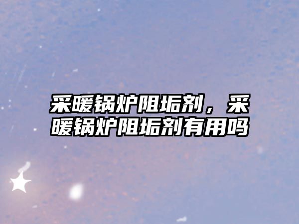 采暖鍋爐阻垢劑，采暖鍋爐阻垢劑有用嗎