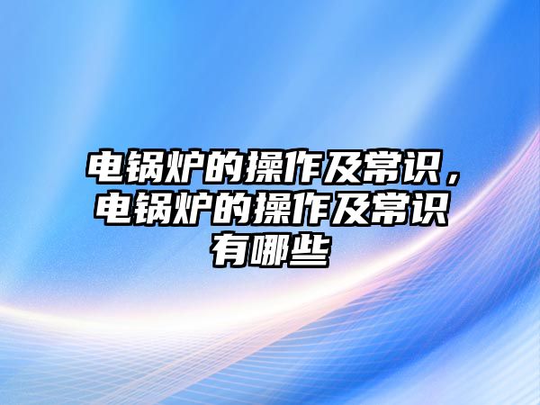 電鍋爐的操作及常識，電鍋爐的操作及常識有哪些