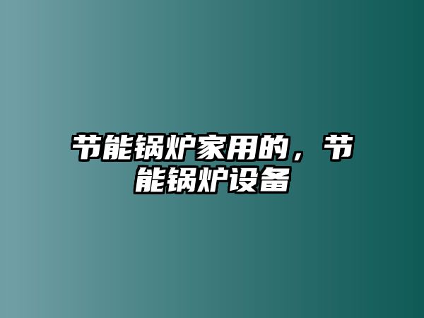 節(jié)能鍋爐家用的，節(jié)能鍋爐設備