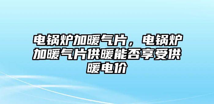 電鍋爐加暖氣片，電鍋爐加暖氣片供暖能否享受供暖電價(jià)