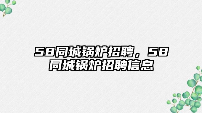 58同城鍋爐招聘，58同城鍋爐招聘信息