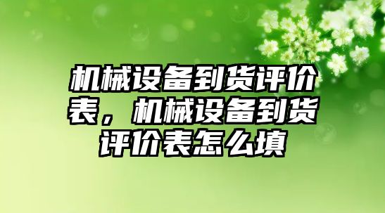 機械設(shè)備到貨評價表，機械設(shè)備到貨評價表怎么填