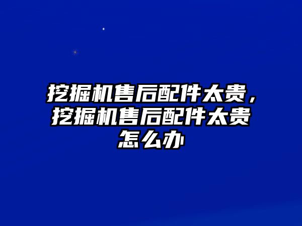 挖掘機售后配件太貴，挖掘機售后配件太貴怎么辦