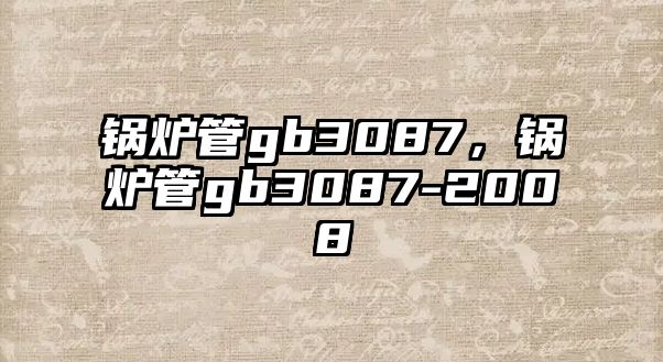 鍋爐管gb3087，鍋爐管gb3087-2008