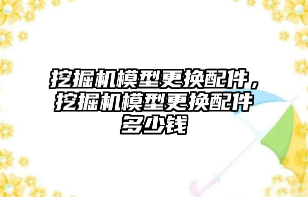 挖掘機模型更換配件，挖掘機模型更換配件多少錢