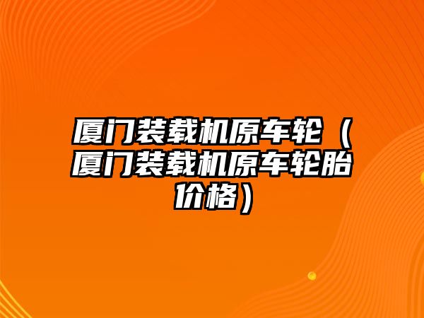 廈門裝載機(jī)原車輪（廈門裝載機(jī)原車輪胎價格）