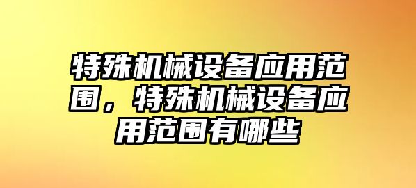 特殊機械設(shè)備應(yīng)用范圍，特殊機械設(shè)備應(yīng)用范圍有哪些